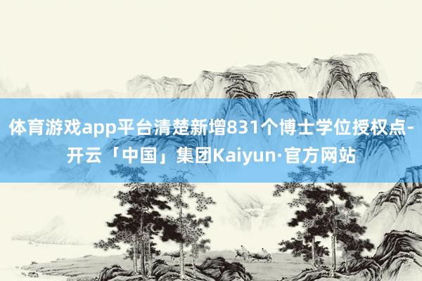 体育游戏app平台清楚新增831个博士学位授权点-开云「中国」集团Kaiyun·官方网站