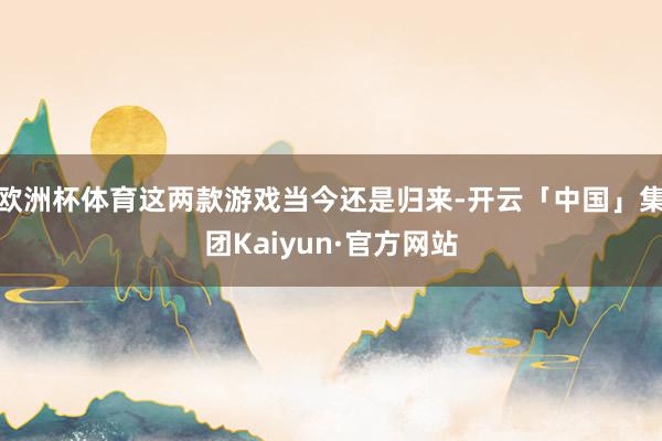 欧洲杯体育这两款游戏当今还是归来-开云「中国」集团Kaiyun·官方网站