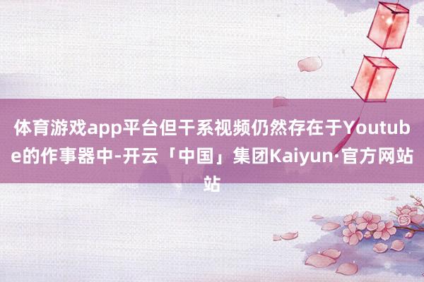 体育游戏app平台但干系视频仍然存在于Youtube的作事器中-开云「中国」集团Kaiyun·官方网站