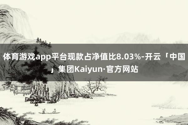 体育游戏app平台现款占净值比8.03%-开云「中国」集团Kaiyun·官方网站