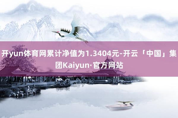 开yun体育网累计净值为1.3404元-开云「中国」集团Kaiyun·官方网站