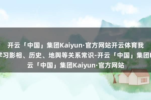 开云「中国」集团Kaiyun·官方网站开云体育我还行使业余时刻学习影相、历史、地舆等关系常识-开云「中国」集团Kaiyun·官方网站