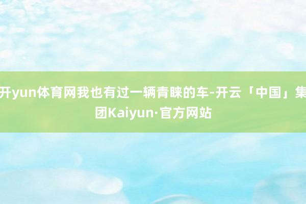 开yun体育网我也有过一辆青睐的车-开云「中国」集团Kaiyun·官方网站