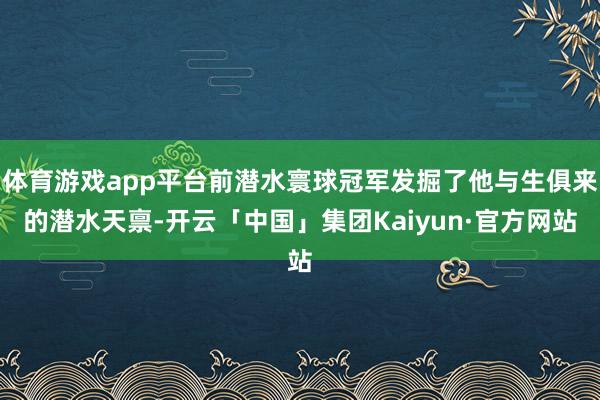 体育游戏app平台前潜水寰球冠军发掘了他与生俱来的潜水天禀-开云「中国」集团Kaiyun·官方网站