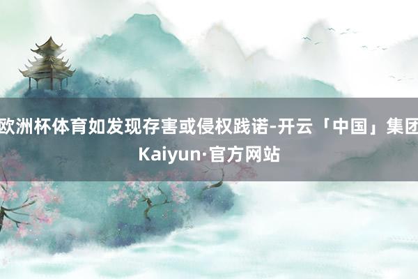 欧洲杯体育如发现存害或侵权践诺-开云「中国」集团Kaiyun·官方网站