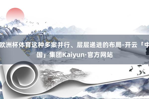 欧洲杯体育这种多案并行、层层递进的布局-开云「中国」集团Kaiyun·官方网站