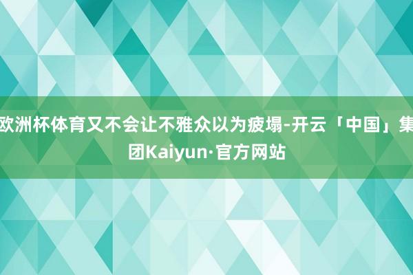欧洲杯体育又不会让不雅众以为疲塌-开云「中国」集团Kaiyun·官方网站