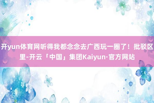 开yun体育网听得我都念念去广西玩一圈了!批驳区里-开云「中国」集团Kaiyun·官方网站