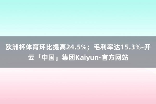 欧洲杯体育环比提高24.5%；毛利率达15.3%-开云「中国」集团Kaiyun·官方网站
