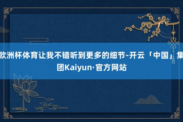 欧洲杯体育让我不错听到更多的细节-开云「中国」集团Kaiyun·官方网站