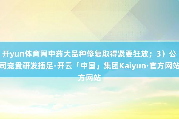 开yun体育网中药大品种修复取得紧要狂放；3）公司宠爱研发插足-开云「中国」集团Kaiyun·官方网站