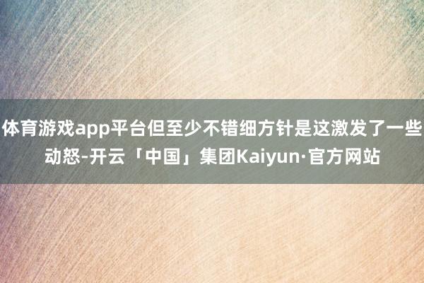 体育游戏app平台但至少不错细方针是这激发了一些动怒-开云「中国」集团Kaiyun·官方网站