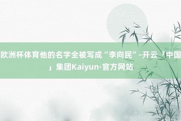欧洲杯体育他的名字全被写成“李向民”-开云「中国」集团Kaiyun·官方网站