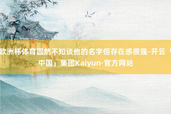欧洲杯体育固然不知谈他的名字但存在感很强-开云「中国」集团Kaiyun·官方网站