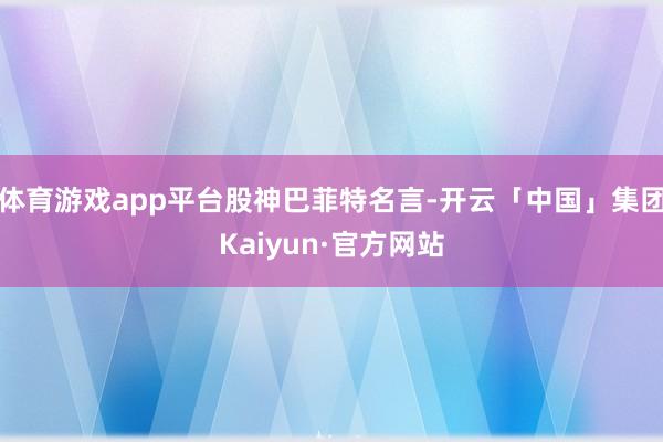 体育游戏app平台股神巴菲特名言-开云「中国」集团Kaiyun·官方网站