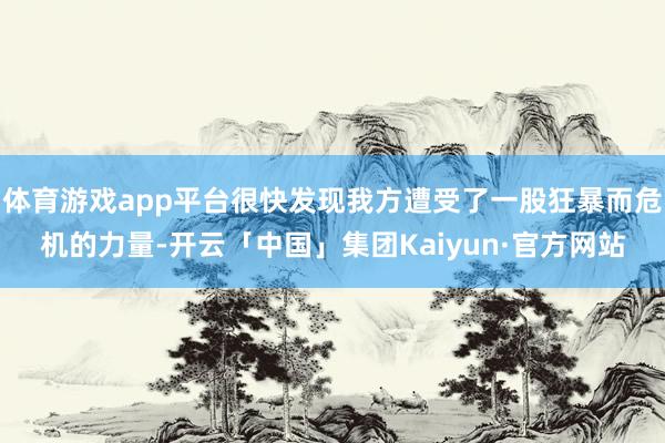 体育游戏app平台很快发现我方遭受了一股狂暴而危机的力量-开云「中国」集团Kaiyun·官方网站