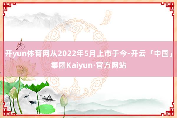 开yun体育网从2022年5月上市于今-开云「中国」集团Kaiyun·官方网站