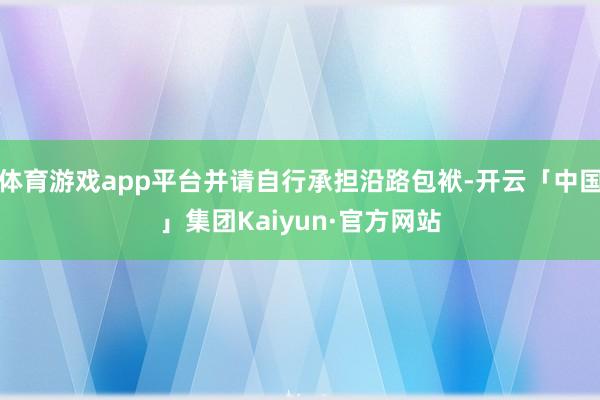 体育游戏app平台并请自行承担沿路包袱-开云「中国」集团Kaiyun·官方网站