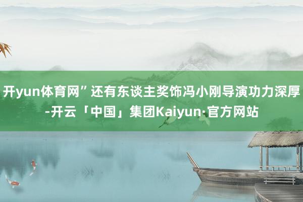开yun体育网”还有东谈主奖饰冯小刚导演功力深厚-开云「中国」集团Kaiyun·官方网站