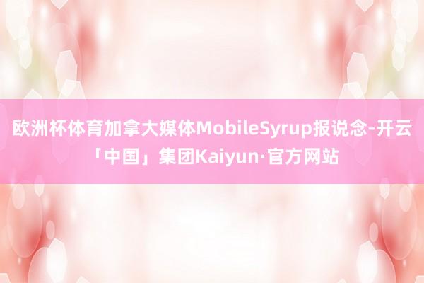 欧洲杯体育加拿大媒体MobileSyrup报说念-开云「中国」集团Kaiyun·官方网站