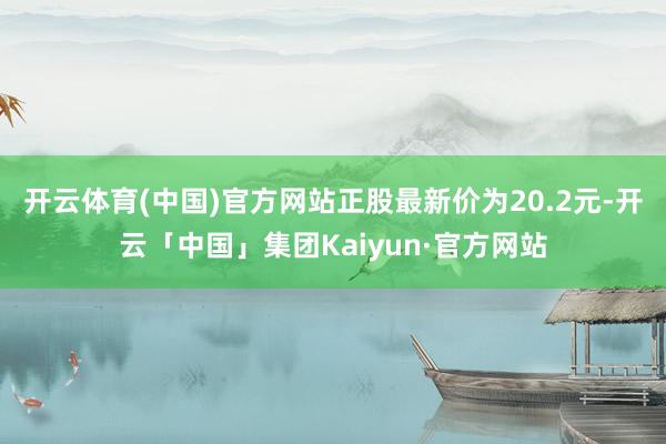 开云体育(中国)官方网站正股最新价为20.2元-开云「中国」集团Kaiyun·官方网站