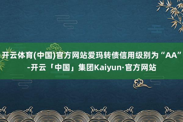 开云体育(中国)官方网站爱玛转债信用级别为“AA”-开云「中国」集团Kaiyun·官方网站