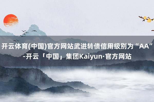 开云体育(中国)官方网站武进转债信用级别为“AA”-开云「中国」集团Kaiyun·官方网站