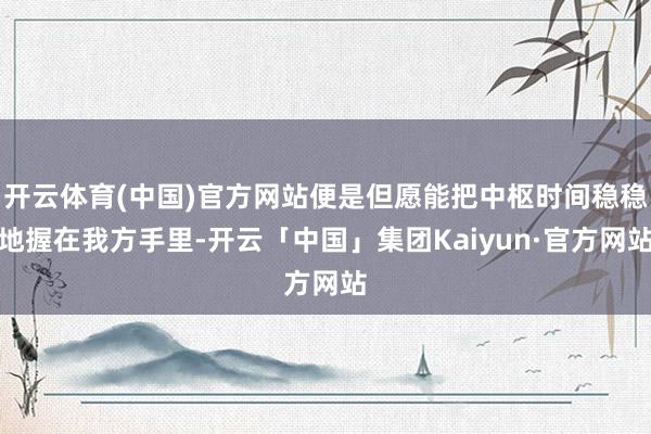 开云体育(中国)官方网站便是但愿能把中枢时间稳稳地握在我方手里-开云「中国」集团Kaiyun·官方网站