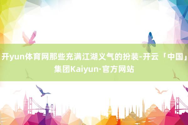 开yun体育网那些充满江湖义气的扮装-开云「中国」集团Kaiyun·官方网站