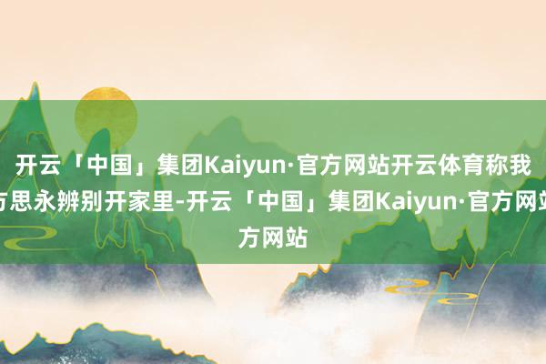 开云「中国」集团Kaiyun·官方网站开云体育称我方思永辨别开家里-开云「中国」集团Kaiyun·官方网站