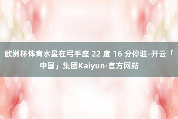 欧洲杯体育水星在弓手座 22 度 16 分停驻-开云「中国」集团Kaiyun·官方网站