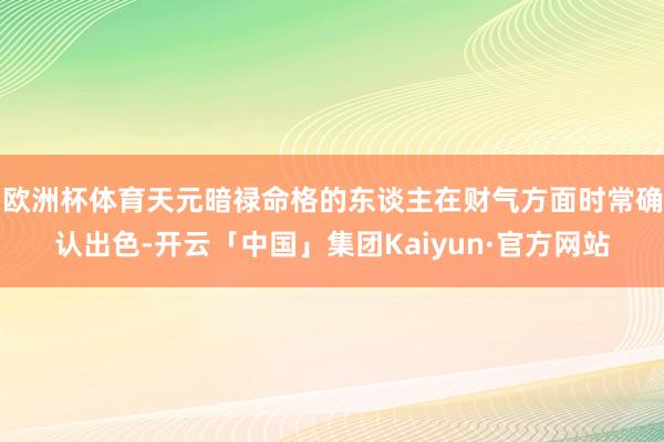 欧洲杯体育天元暗禄命格的东谈主在财气方面时常确认出色-开云「中国」集团Kaiyun·官方网站