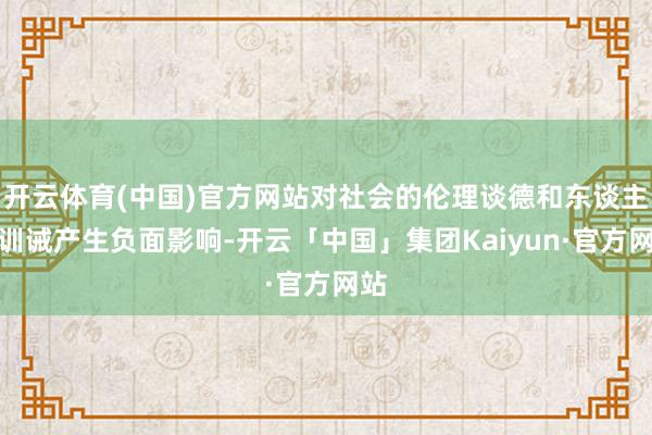 开云体育(中国)官方网站对社会的伦理谈德和东谈主口训诫产生负面影响-开云「中国」集团Kaiyun·官方网站