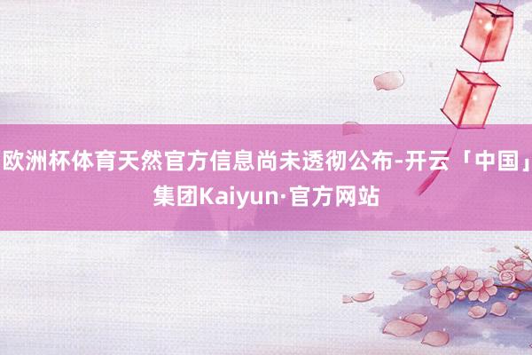 欧洲杯体育天然官方信息尚未透彻公布-开云「中国」集团Kaiyun·官方网站
