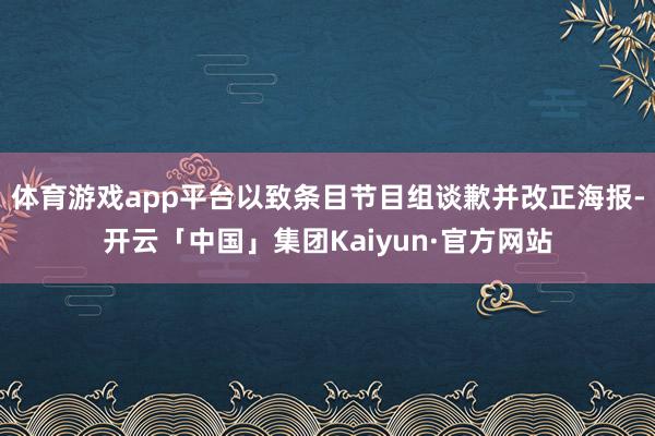 体育游戏app平台以致条目节目组谈歉并改正海报-开云「中国」集团Kaiyun·官方网站