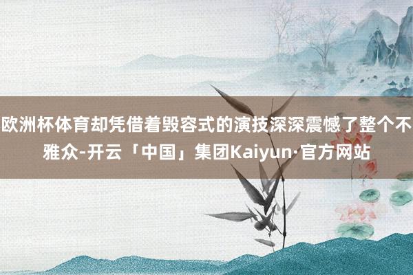 欧洲杯体育却凭借着毁容式的演技深深震憾了整个不雅众-开云「中国」集团Kaiyun·官方网站