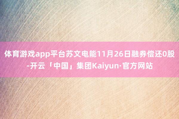 体育游戏app平台苏文电能11月26日融券偿还0股-开云「中国」集团Kaiyun·官方网站