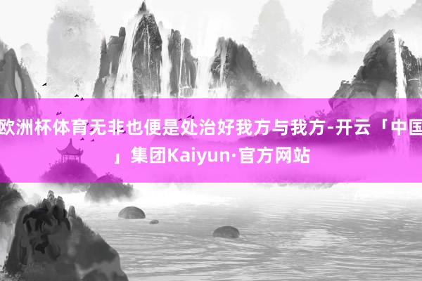 欧洲杯体育无非也便是处治好我方与我方-开云「中国」集团Kaiyun·官方网站