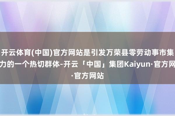 开云体育(中国)官方网站是引发万荣县零劳动事市集活力的一个热切群体-开云「中国」集团Kaiyun·官方网站
