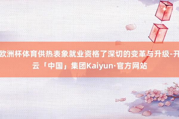 欧洲杯体育供热表象就业资格了深切的变革与升级-开云「中国」集团Kaiyun·官方网站