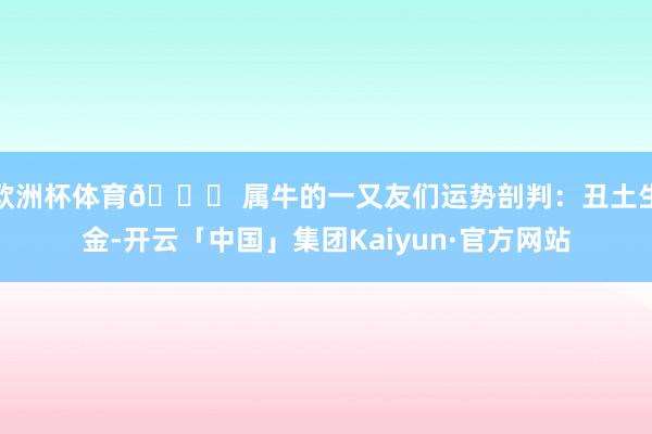 欧洲杯体育🐂 属牛的一又友们运势剖判:丑土生金-开云「中国」集团Kaiyun·官方网站