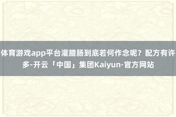 体育游戏app平台灌腊肠到底若何作念呢？配方有许多-开云「中国」集团Kaiyun·官方网站