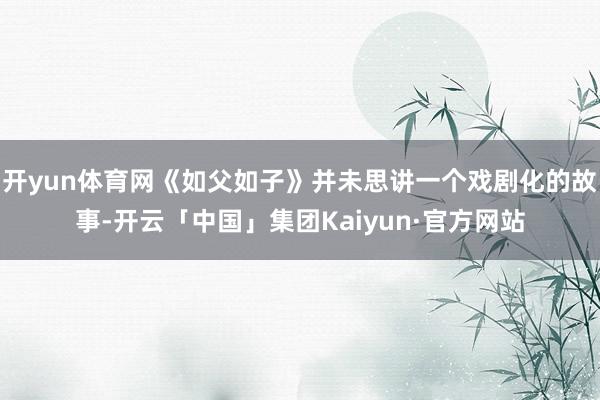 开yun体育网《如父如子》并未思讲一个戏剧化的故事-开云「中国」集团Kaiyun·官方网站