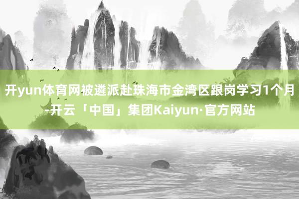 开yun体育网被遴派赴珠海市金湾区跟岗学习1个月-开云「中国」集团Kaiyun·官方网站