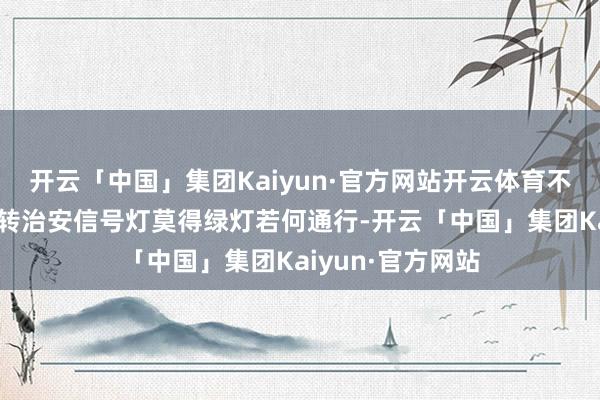 开云「中国」集团Kaiyun·官方网站开云体育不错右转吗?”右转治安信号灯莫得绿灯若何通行-开云「中国」集团Kaiyun·官方网站