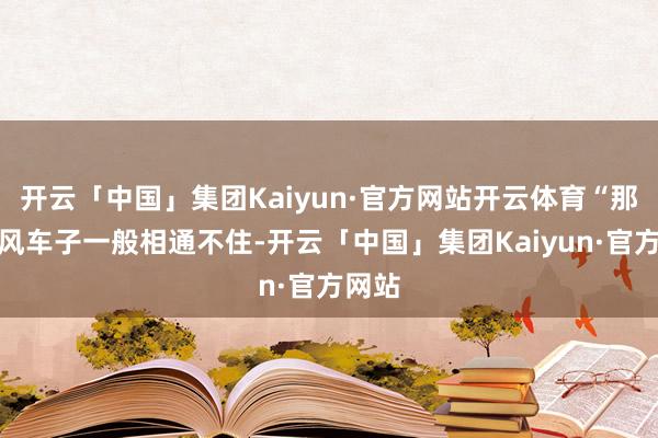 开云「中国」集团Kaiyun·官方网站开云体育“那猴王风车子一般相通不住-开云「中国」集团Kaiyun·官方网站