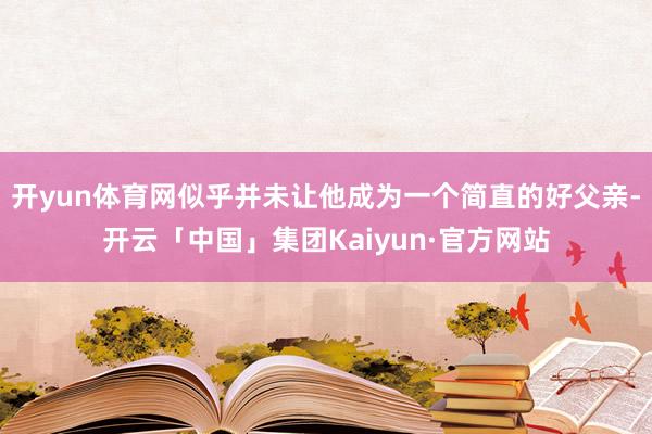 开yun体育网似乎并未让他成为一个简直的好父亲-开云「中国」集团Kaiyun·官方网站