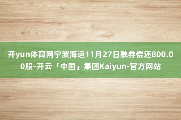 开yun体育网宁波海运11月27日融券偿还800.00股-开云「中国」集团Kaiyun·官方网站