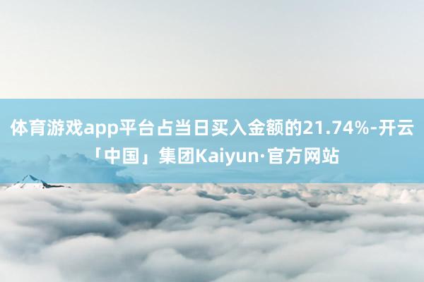 体育游戏app平台占当日买入金额的21.74%-开云「中国」集团Kaiyun·官方网站
