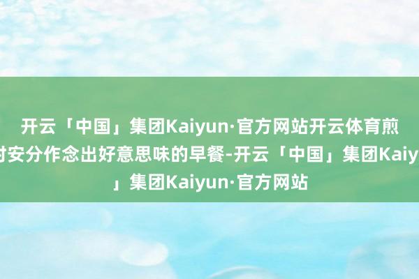 开云「中国」集团Kaiyun·官方网站开云体育煎蛋则能在短时安分作念出好意思味的早餐-开云「中国」集团Kaiyun·官方网站